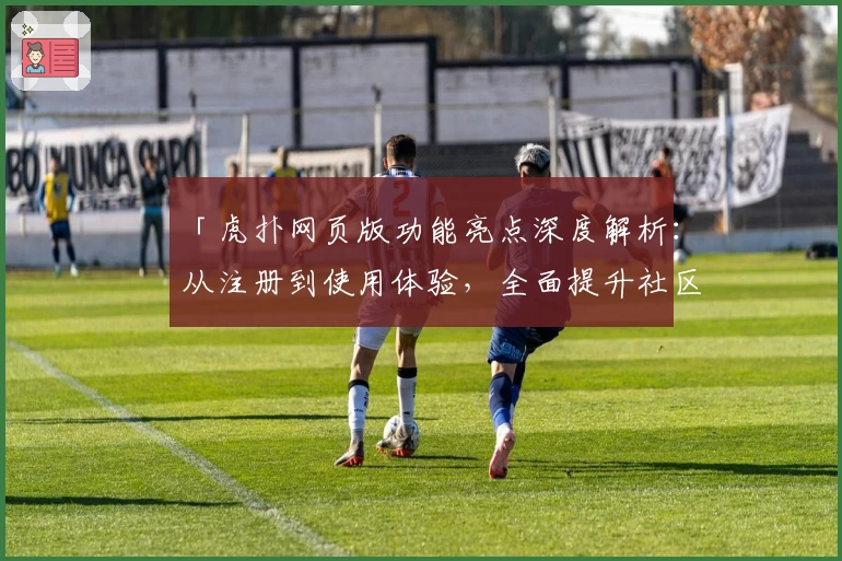 「虎扑网页版功能亮点深度解析：从注册到使用体验，全面提升社区互动效率」