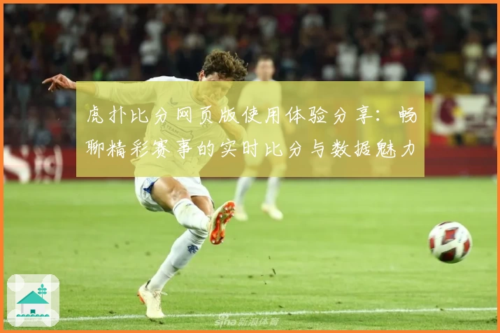 虎扑比分网页版使用体验分享：畅聊精彩赛事的实时比分与数据魅力