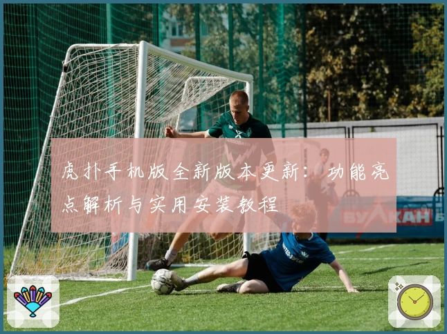 虎扑手机版全新版本更新：功能亮点解析与实用安装教程