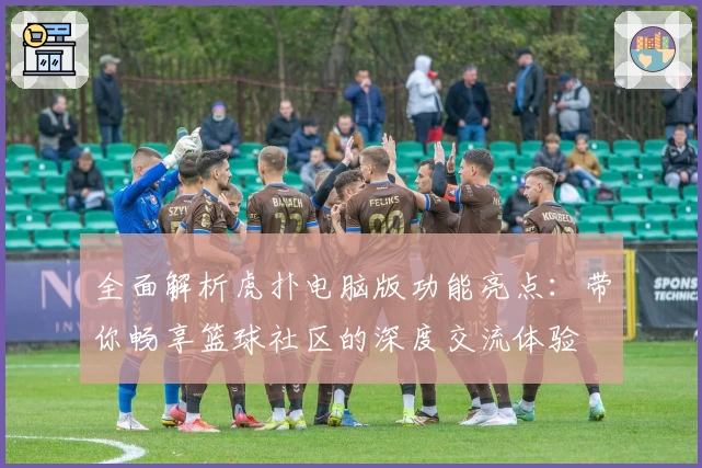 全面解析虎扑电脑版功能亮点：带你畅享篮球社区的深度交流体验