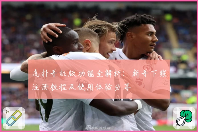 虎扑手机版功能全解析：新手下载注册教程及使用体验分享