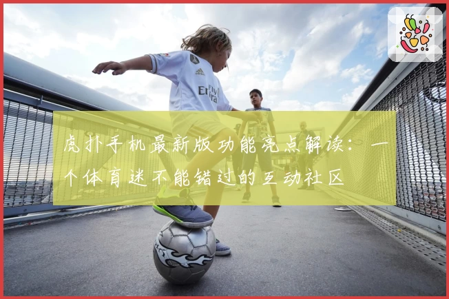 虎扑手机最新版功能亮点解读：一个体育迷不能错过的互动社区