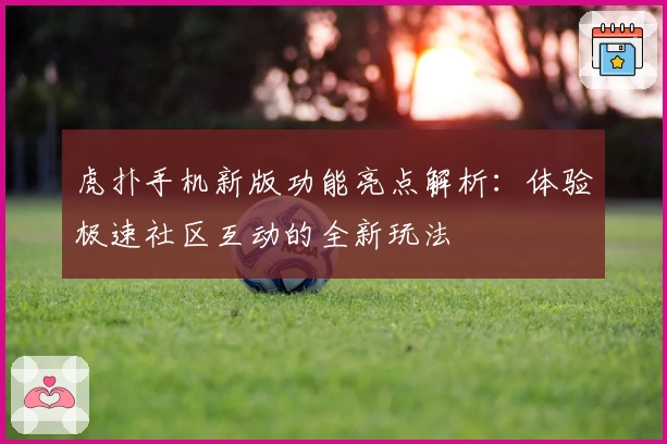 虎扑手机新版功能亮点解析：体验极速社区互动的全新玩法