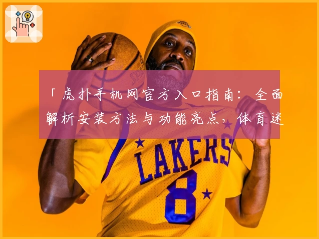 「虎扑手机网官方入口指南：全面解析安装方法与功能亮点，体育迷必备的掌上论坛」