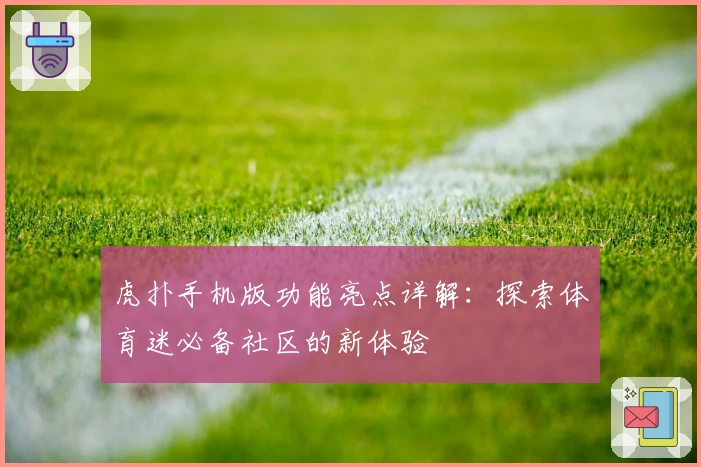 虎扑手机版功能亮点详解：探索体育迷必备社区的新体验