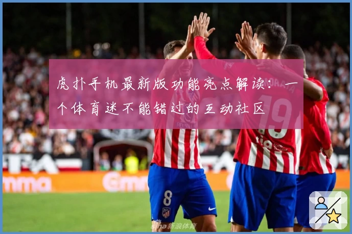 虎扑手机最新版功能亮点解读：一个体育迷不能错过的互动社区