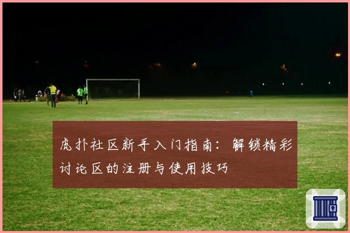 虎扑社区新手入门指南：解锁精彩讨论区的注册与使用技巧