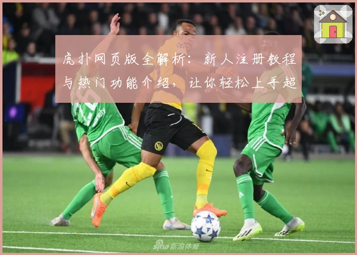 虎扑网页版全解析：新人注册教程与热门功能介绍，让你轻松上手超人气社区