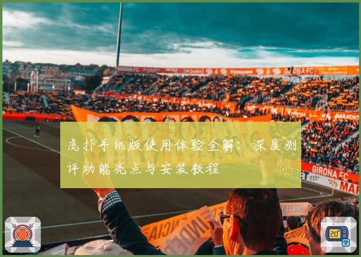 虎扑手机版使用体验全解：深度测评功能亮点与安装教程