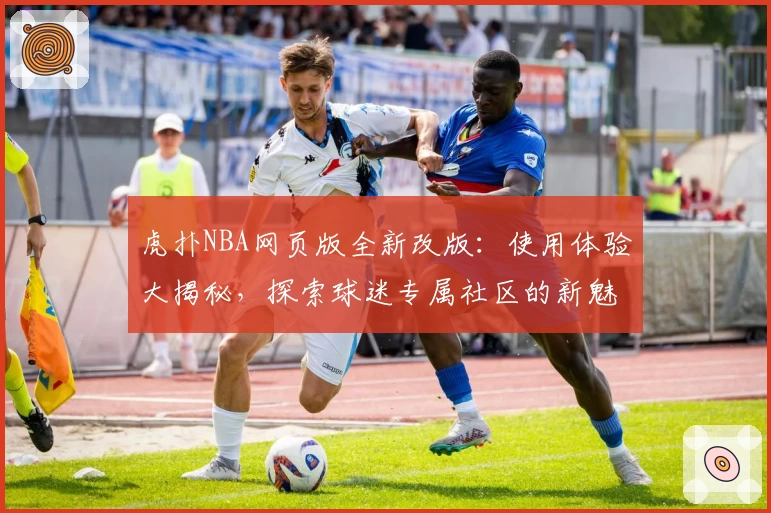 虎扑NBA网页版全新改版：使用体验大揭秘，探索球迷专属社区的新魅力