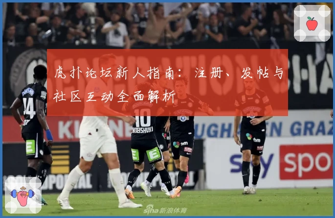 虎扑论坛新人指南：注册、发帖与社区互动全面解析