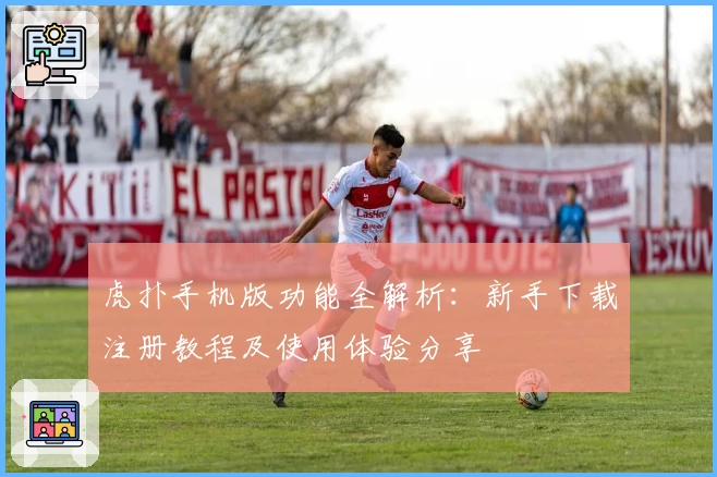 虎扑手机版功能全解析：新手下载注册教程及使用体验分享