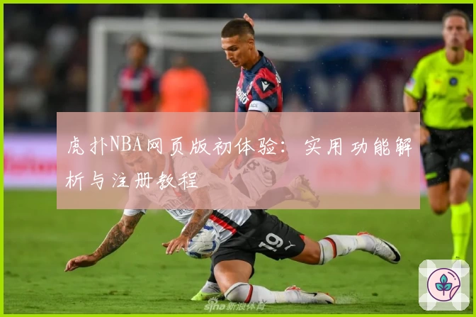 虎扑NBA网页版初体验：实用功能解析与注册教程