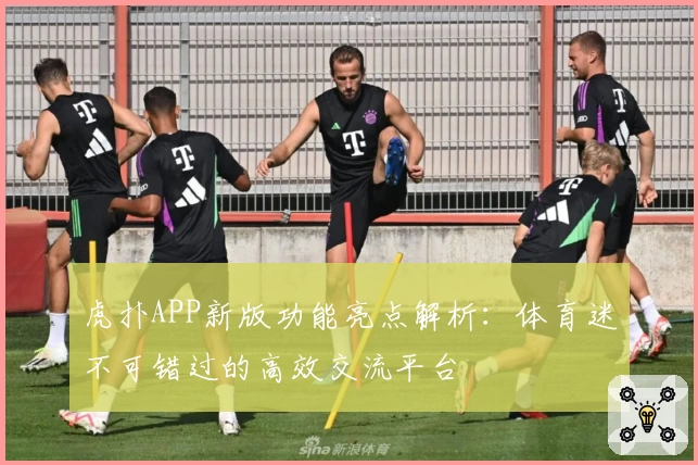 虎扑APP新版功能亮点解析：体育迷不可错过的高效交流平台
