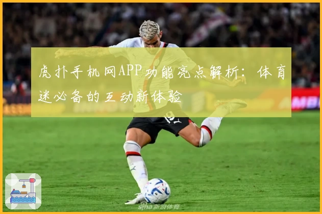 虎扑手机网APP功能亮点解析：体育迷必备的互动新体验