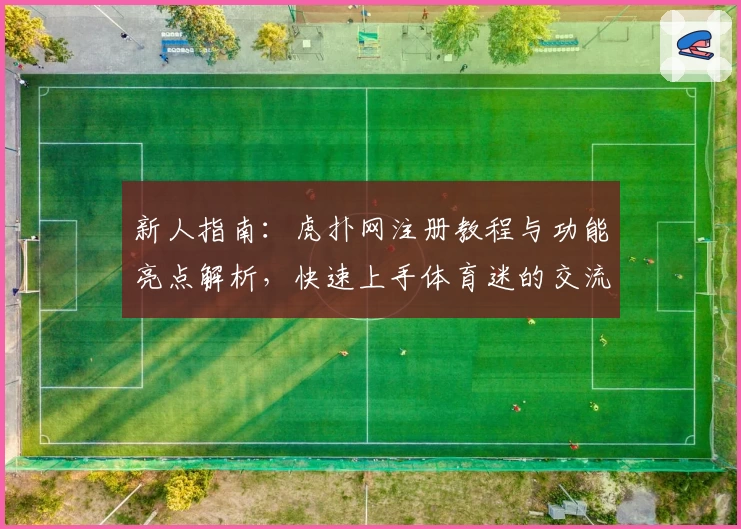 新人指南：虎扑网注册教程与功能亮点解析，快速上手体育迷的交流乐园
