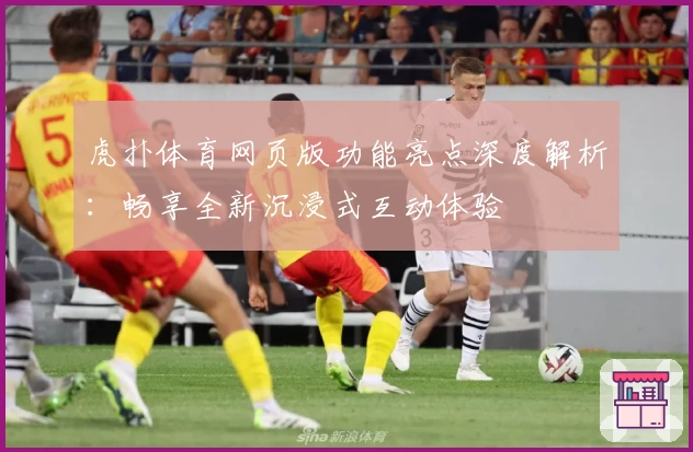 虎扑体育网页版功能亮点深度解析：畅享全新沉浸式互动体验