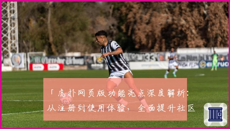 「虎扑网页版功能亮点深度解析：从注册到使用体验，全面提升社区互动效率」