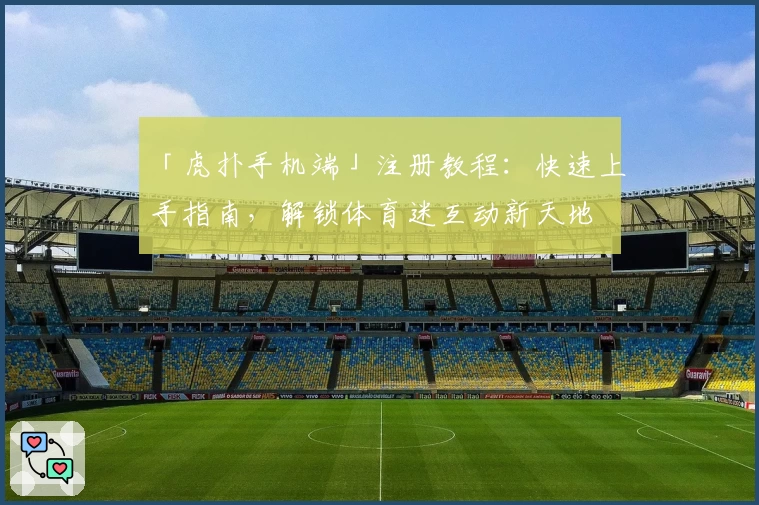 「虎扑手机端」注册教程:快速上手指南,解锁体育迷互动新天地