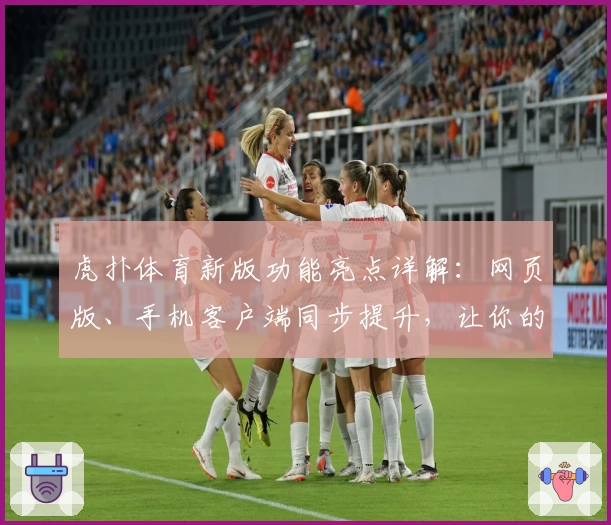 虎扑体育新版功能亮点详解：网页版、手机客户端同步提升，让你的球迷生活更精彩