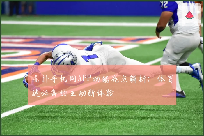 虎扑手机网APP功能亮点解析：体育迷必备的互动新体验