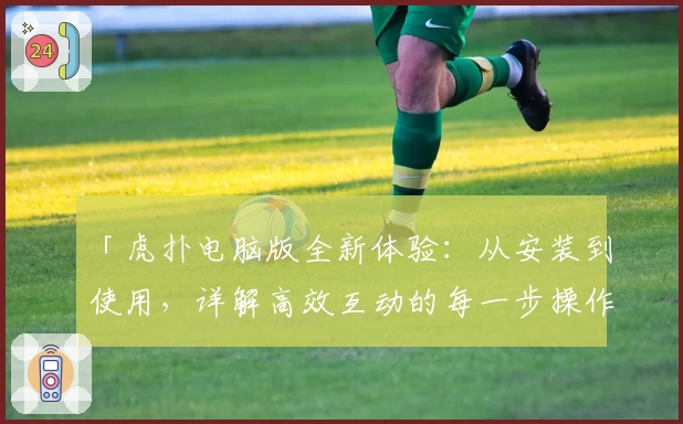 「虎扑电脑版全新体验:从安装到使用,详解高效互动的每一步操作」