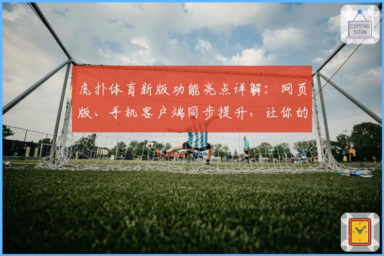 虎扑体育新版功能亮点详解：网页版、手机客户端同步提升，让你的球迷生活更精彩