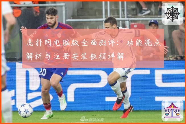 虎扑网电脑版全面测评：功能亮点解析与注册安装教程详解