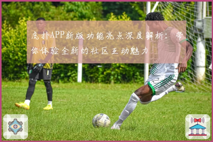 虎扑APP新版功能亮点深度解析:带你体验全新的社区互动魅力