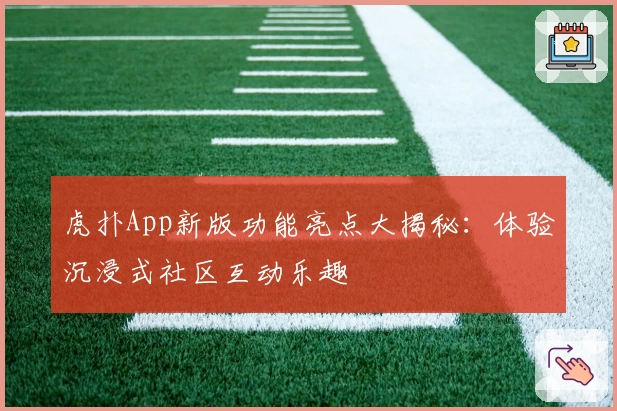 虎扑App新版功能亮点大揭秘：体验沉浸式社区互动乐趣