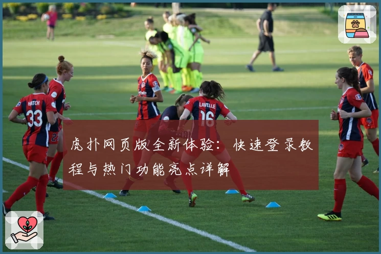 虎扑网页版全新体验：快速登录教程与热门功能亮点详解