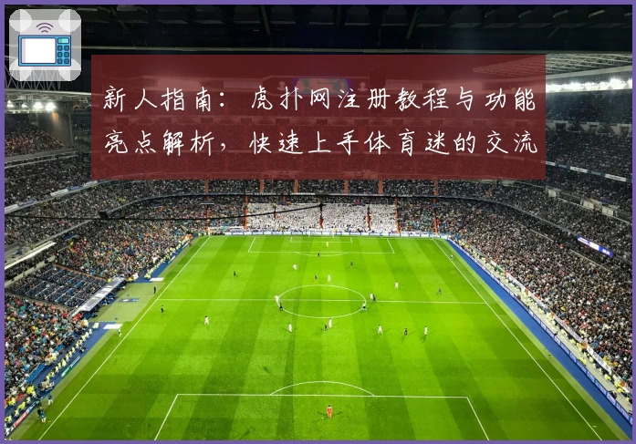 新人指南：虎扑网注册教程与功能亮点解析，快速上手体育迷的交流乐园