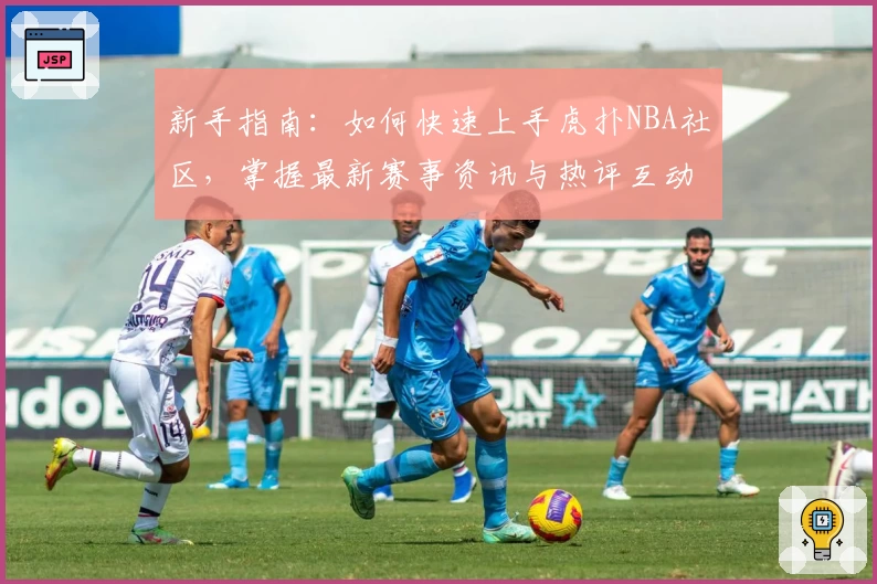 新手指南：如何快速上手虎扑NBA社区，掌握最新赛事资讯与热评互动技巧