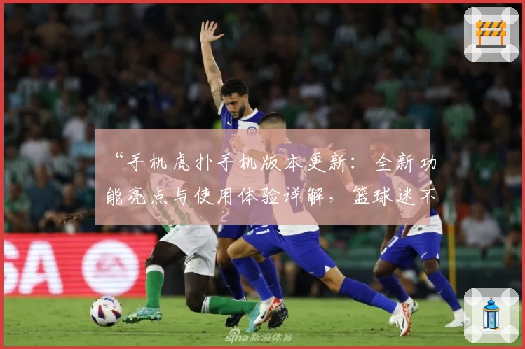“手机虎扑手机版本更新：全新功能亮点与使用体验详解，篮球迷不可错过的精彩推荐”