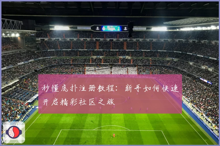 秒懂虎扑注册教程：新手如何快速开启精彩社区之旅